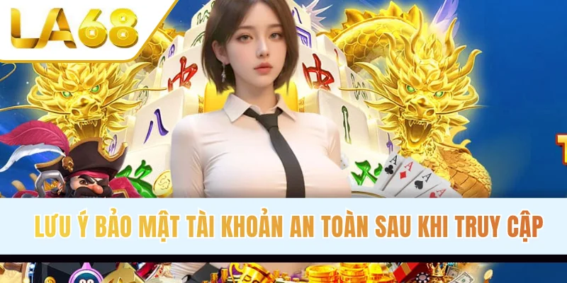Lưu ý bảo mật tài khoản an toàn sau khi truy cập
